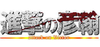 進撃の彦翰 (attack on Victor)