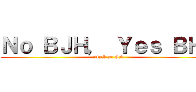 Ｎｏ ＢＪＨ， Ｙｅｓ ＢＨＪ (attack on God)