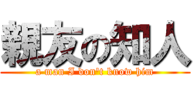 親友の知人 (a man I don't know him)