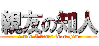 親友の知人 (a man I don't know him)