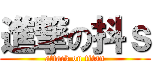 進撃の抖ｓ (attack on titan)