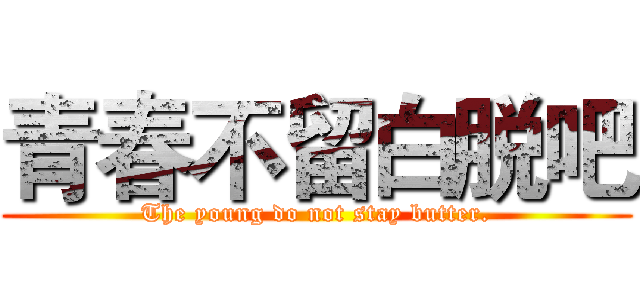 青春不留白脱吧 (The young do not stay butter.)