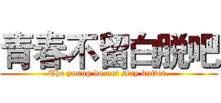 青春不留白脱吧 (The young do not stay butter.)