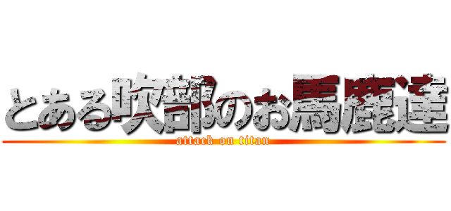 とある吹部のお馬鹿達 (attack on titan)