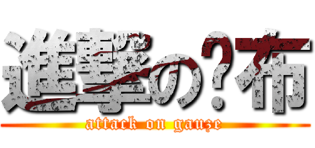 進撃の纱布 (attack on gauze)