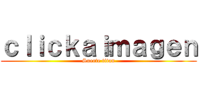 ｃｌｉｃｋａｉｍａｇｅｎ (Suerte titan)