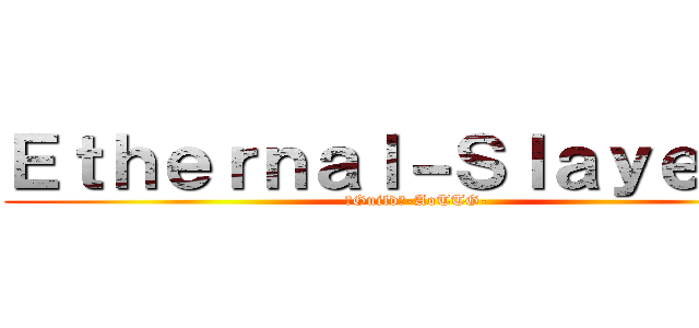 Ｅｔｈｅｒｎａｌ－Ｓｌａｙｅｒｓ  (「Guild」-AoTTG-)