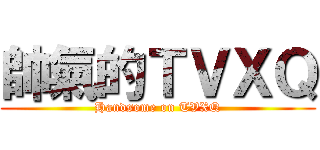 帥氣的ＴＶＸＱ (Handsome on TVXQ)