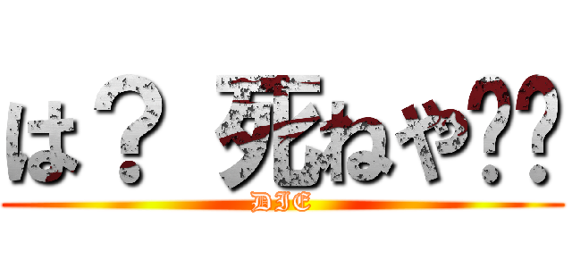 は？ 死ねや‼︎ (DIE)