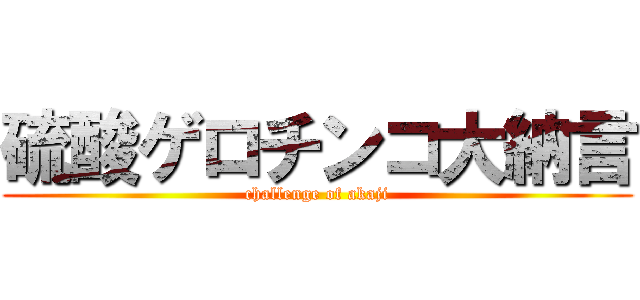 硫酸ゲロチンコ大納言 (challenge of akaji)