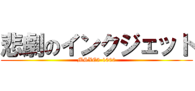 悲劇のインクジェット (MSXE5-1000)