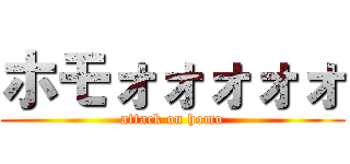ホモォォォォォ (attack on homo)