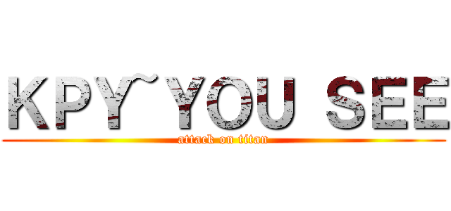 ＫＰＹ~ＹＯＵ ＳＥＥ (attack on titan)
