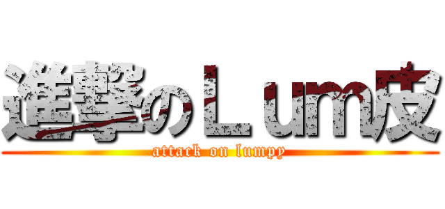 進撃のＬｕｍ皮 (attack on lumpy)