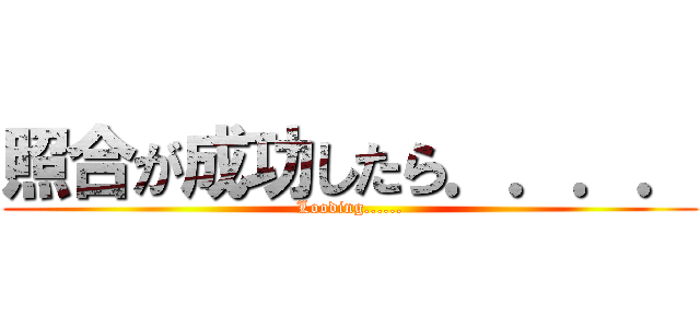 照合が成功したら．．．． (Looding......)
