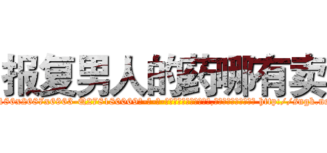 报复男人的药哪有卖 (报复男人的药哪有卖【电-186x2687x6963-Q278180069元-吉-药-业】我们做的是长期生意,靠的是老客户长期支持 http://sngk.net/68w8vZ
)