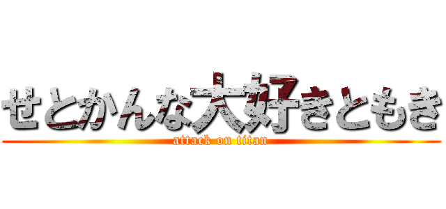 せとかんな大好きともき (attack on titan)