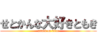 せとかんな大好きともき (attack on titan)