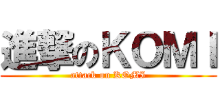 進撃のＫＯＭＩ (attack on KOMI)