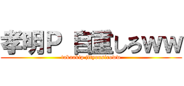 孝明Ｐ 自重しろｗｗ (takaakip jityousiroww)