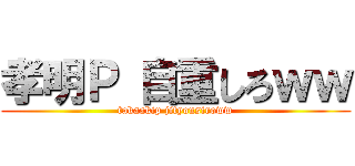 孝明Ｐ 自重しろｗｗ (takaakip jityousiroww)