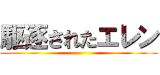 駆逐されたエレン ()