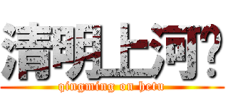 清明上河图 (qingming on hetu)