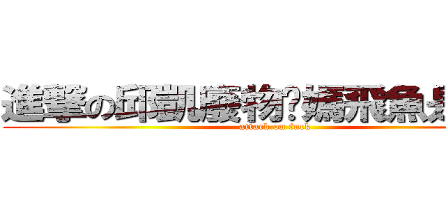 進撃の邱凱廢物她媽飛魚是山豬 (attack on fuck)