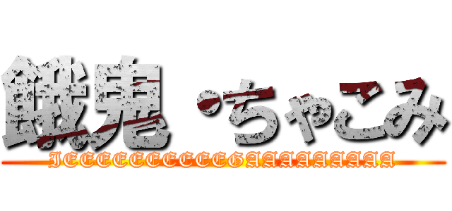 餓鬼・ちゃこみ (IEEEEEEEEEEGAAAAAAAAA)