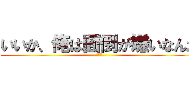 いいか、俺は面倒が嫌いなんだ (殺すぞ)