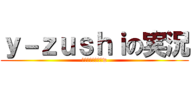 ｙ－ｚｕｓｈｉの実況 (注意：雑魚いですw)