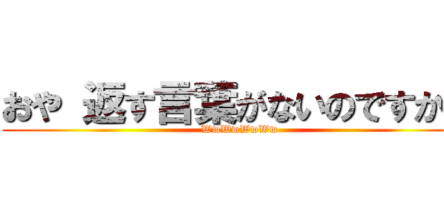 おや 返す言葉がないのですか？ (WwWwWwWw)