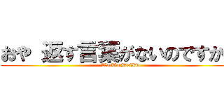 おや 返す言葉がないのですか？ (WwWwWwWw)