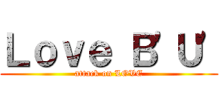 Ｌｏｖｅ Ｂ\'Ｕ\' (attack on LOVE)