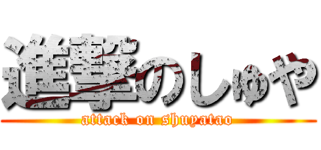 進撃のしゅや (attack on shuyatao)
