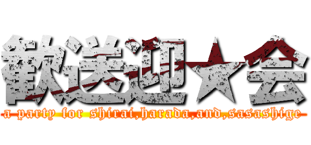 歓送迎★会 (a party for shirai,harada,and,sasashige)