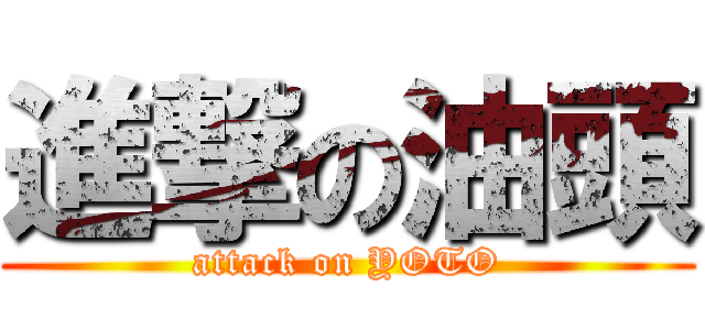 進撃の油頭 (attack on YOTO)