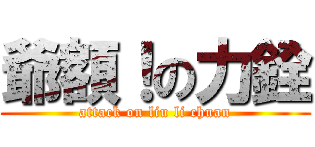 爺額！の力銓 (attack on liu li chuan)
