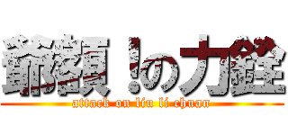 爺額！の力銓 (attack on liu li chuan)