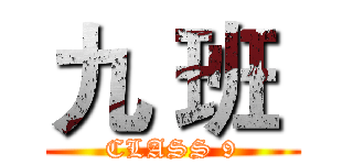 九 班  (CLASS 9)