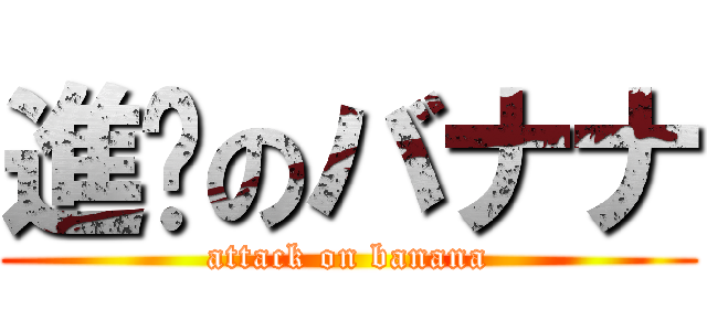 進擊のバナナ (attack on banana)