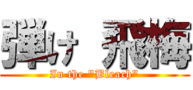 弾け 飛梅 (In the "Bleach")