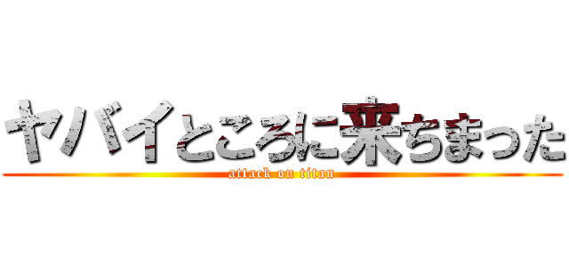 ヤバイところに来ちまった (attack on titan)