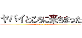 ヤバイところに来ちまった (attack on titan)