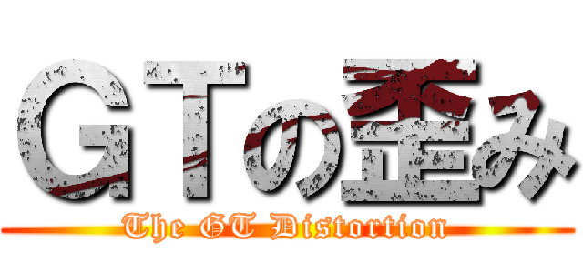 ＧＴの歪み (The GT Distortion)