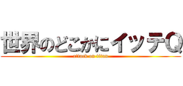 世界のどこかにイッテＱ (attack on titan)