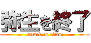 弥生を終了 (attack on titan)