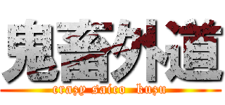 鬼畜外道 (crazy saico  kuzu)