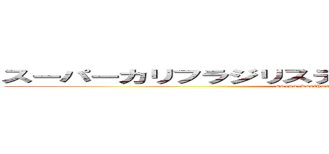 スーパーカリフラジリスティックエクスピアリドーシャス (su-pa-karihurajisuthikkuekusupearido-shasu)