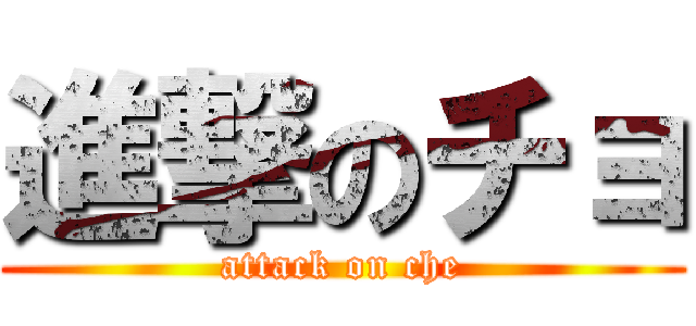 進撃のチョ (attack on che)